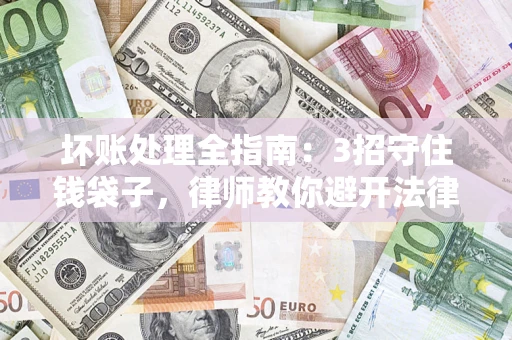 武汉坏账处理全指南：3招守住钱袋子，律师教你避开法律雷区