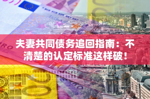 武汉夫妻共同债务追回指南：不清楚的认定标准这样破！
