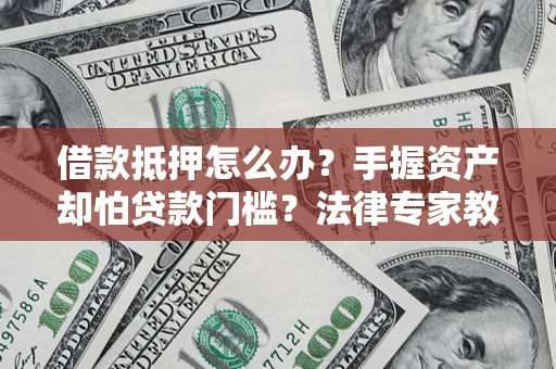 武汉借款抵押怎么办？手握资产却怕贷款门槛？法律专家教你办抵押不踩坑