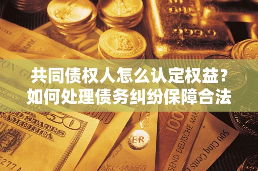 武汉共同债权人怎么认定权益？如何处理债务纠纷保障合法权益？