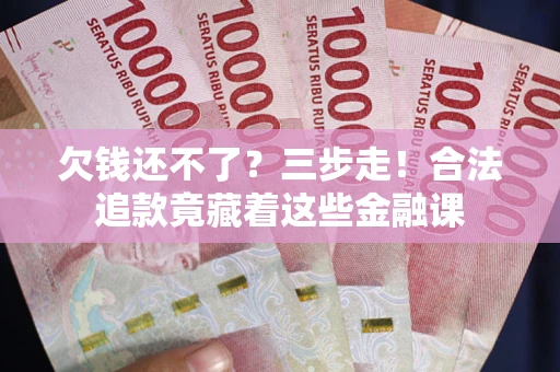 武汉欠钱还不了？三步走！合法追款竟藏着这些金融课