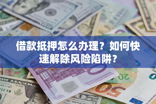 武汉借款抵押怎么办理？如何快速解除风险陷阱？