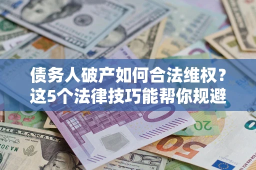武汉债务人破产如何合法维权？这5个法律技巧能帮你规避风险