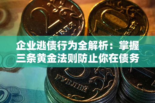 武汉企业逃债行为全解析：掌握三条黄金法则防止你在债务乱局中“踩雷”