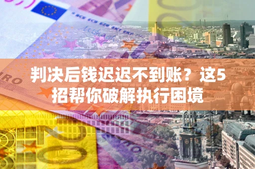 武汉判决后钱迟迟不到账？这5招帮你破解执行困境