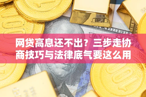 武汉网贷高息还不出？三步走协商技巧与法律底气要这么用