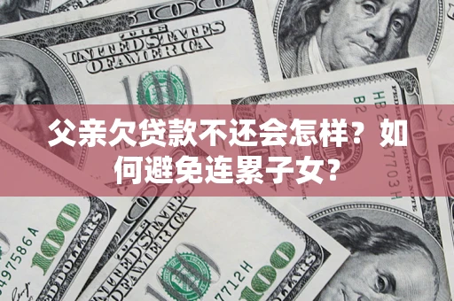 武汉父亲欠贷款不还会怎样？如何避免连累子女？