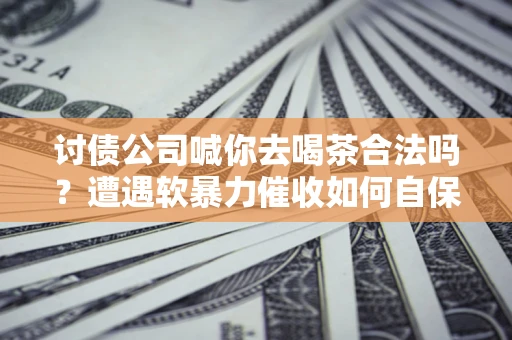 武汉讨债公司喊你去喝茶合法吗？遭遇软暴力催收如何自保？