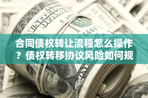 武汉合同债权转让流程怎么操作？债权转移协议风险如何规避？
