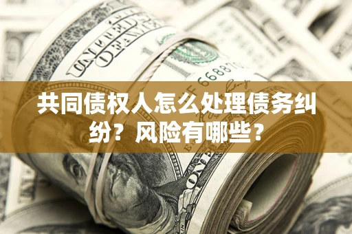 武汉共同债权人怎么处理债务纠纷？风险有哪些？