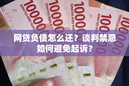 武汉网贷负债怎么还？谈判禁忌如何避免起诉？
