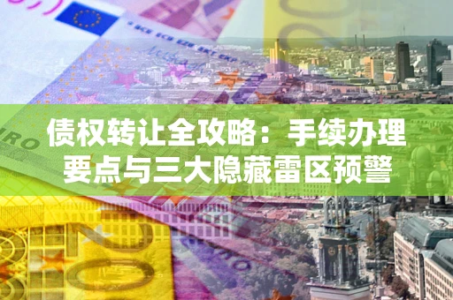 武汉债权转让全攻略：手续办理要点与三大隐藏雷区预警