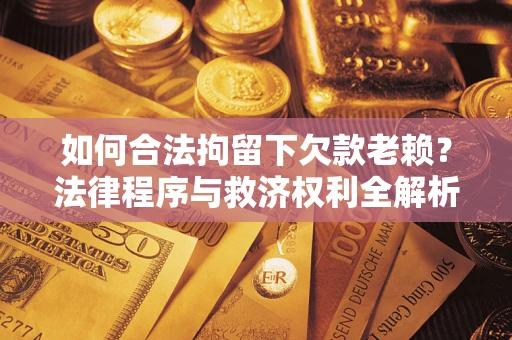武汉如何合法拘留下欠款老赖？法律程序与救济权利全解析