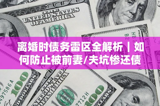 武汉离婚时债务雷区全解析｜如何防止被前妻/夫坑惨还债？