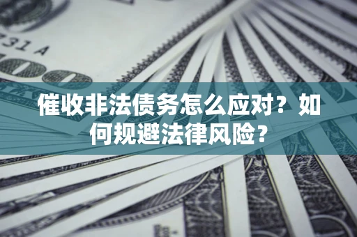 武汉催收非法债务怎么应对？如何规避法律风险？