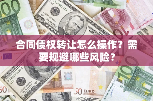 武汉合同债权转让怎么操作？需要规避哪些风险？