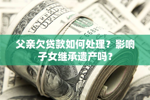 武汉父亲欠贷款如何处理?影响子女继承遗产吗? 武汉父亲欠贷款如何处理?影响子女继承遗产吗?