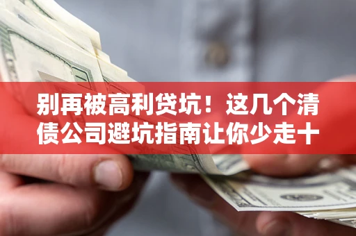 武汉别再被高利贷坑！这几个清债公司避坑指南让你少走十年弯路