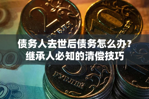 武汉债务人去世后债务怎么办？继承人必知的清偿技巧