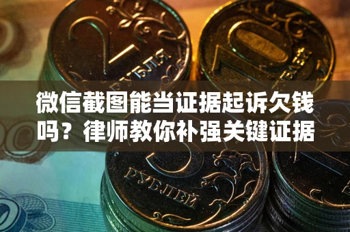 武汉微信截图能当证据起诉欠钱吗？律师教你补强关键证据