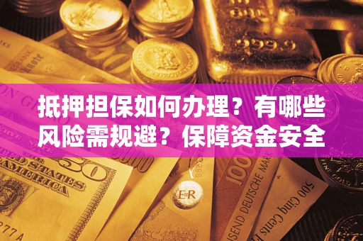 武汉抵押担保如何办理？有哪些风险需规避？保障资金安全