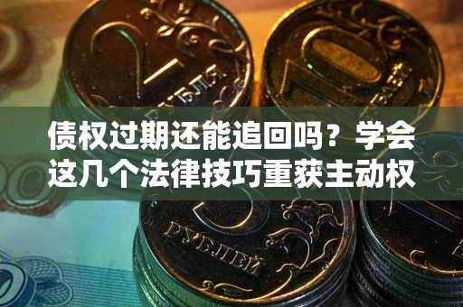 武汉债权过期还能追回吗？学会这几个法律技巧重获主动权