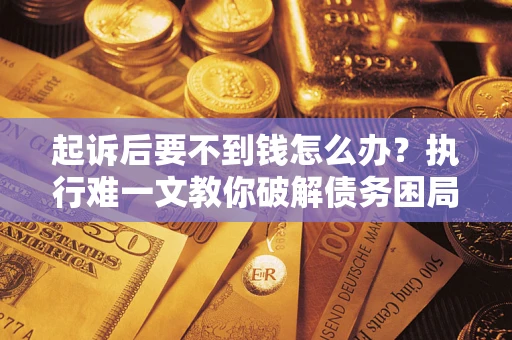 武汉起诉后要不到钱怎么办？执行难一文教你破解债务困局