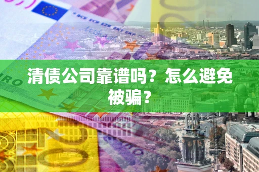 武汉清债公司靠谱吗？怎么避免被骗？