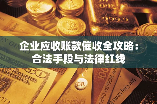 武汉企业应收账款催收全攻略：合法手段与法律红线