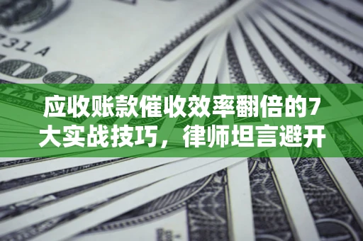 武汉应收账款催收效率翻倍的7大实战技巧，律师坦言避开这些法律雷区最关键