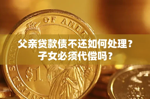 武汉父亲贷款债不还如何处理？子女必须代偿吗？