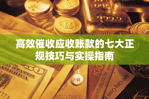 武汉高效催收应收账款的七大正规技巧与实操指南