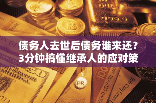 武汉债务人去世后债务谁来还？3分钟搞懂继承人的应对策略