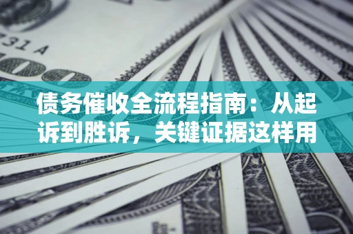 武汉债务催收全流程指南：从起诉到胜诉，关键证据这样用