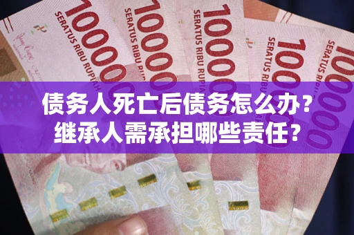 武汉债务人死亡后债务怎么办？继承人需承担哪些责任？