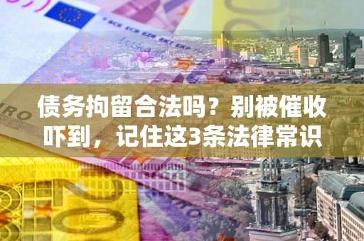 武汉债务拘留合法吗?别被催收吓到,记住这3条法律常识 武汉债务拘留合法吗?别被催收吓到,记住这3条法律常识