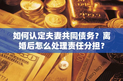 武汉如何认定夫妻共同债务？离婚后怎么处理责任分担？