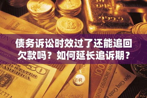 武汉债务诉讼时效过了还能追回欠款吗？如何延长追诉期？