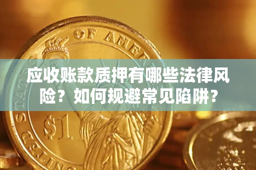 武汉应收账款质押有哪些法律风险？如何规避常见陷阱？