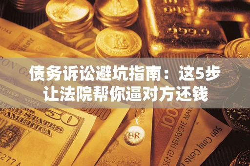 武汉债务诉讼避坑指南：这5步让法院帮你逼对方还钱