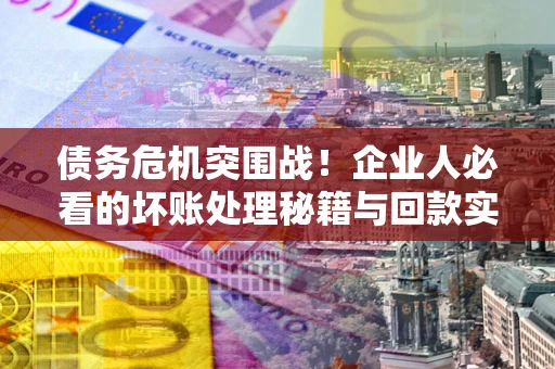 武汉债务危机突围战！企业人必看的坏账处理秘籍与回款实战指南