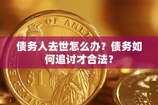武汉债务人去世怎么办？债务如何追讨才合法？
