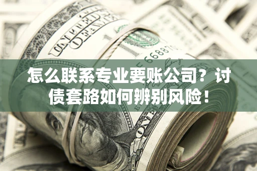武汉怎么联系专业要账公司？讨债套路如何辨别风险！