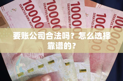 武汉要账公司合法吗？怎么选择靠谱的？