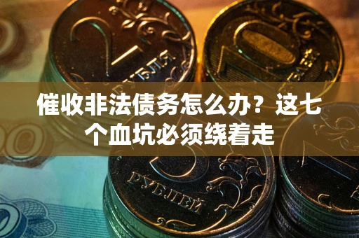 武汉催收非法债务怎么办？这七个血坑必须绕着走