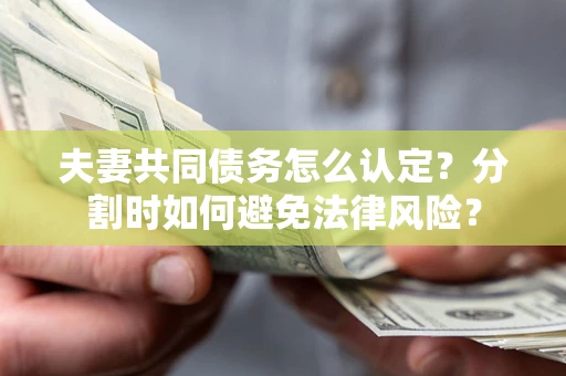 武汉夫妻共同债务怎么认定？分割时如何避免法律风险？