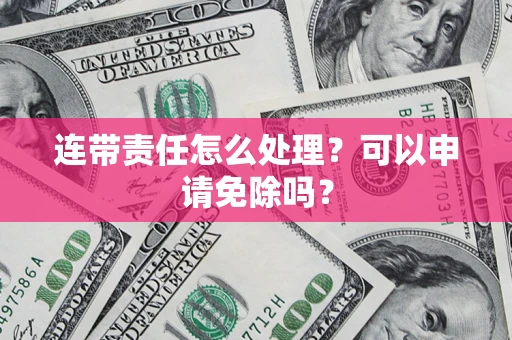武汉连带责任怎么处理？可以申请免除吗？