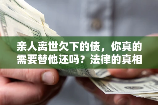 武汉亲人离世欠下的债，你真的需要替他还吗？法律的真相或许与你想的不一样