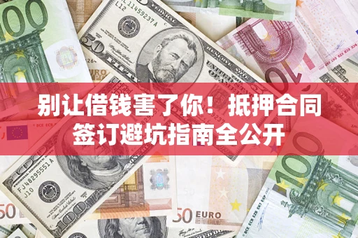 武汉别让借钱害了你！抵押合同签订避坑指南全公开
