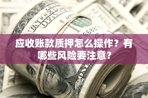 武汉应收账款质押怎么操作？有哪些风险要注意？